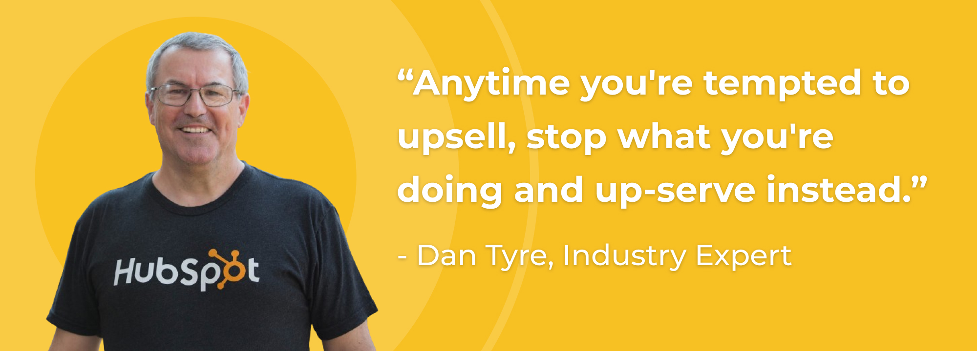 “Anytime you're tempted to upsell, stop what you're doing and up-serve instead.” - Dan Tyre, Industry Expert